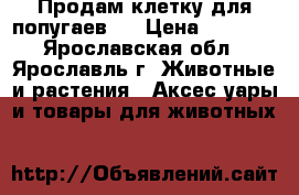 Продам клетку для попугаев.  › Цена ­ 1 300 - Ярославская обл., Ярославль г. Животные и растения » Аксесcуары и товары для животных   